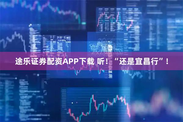 途乐证券配资APP下载 听！“还是宜昌行”！
