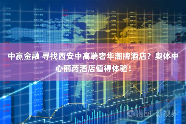 中赢金融 寻找西安中高端奢华潮牌酒店？奥体中心丽芮酒店值得体验！