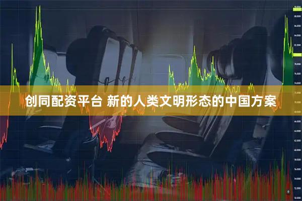 创同配资平台 新的人类文明形态的中国方案