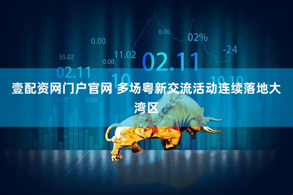 壹配资网门户官网 多场粤新交流活动连续落地大湾区
