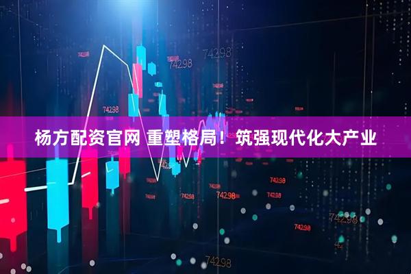 杨方配资官网 重塑格局！筑强现代化大产业