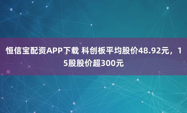 恒信宝配资APP下载 科创板平均股价48.92元，15股股价超300元