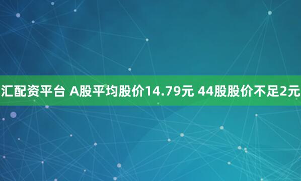 汇配资平台 A股平均股价14.79元 44股股价不足2元