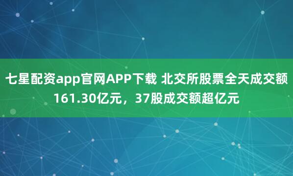 七星配资app官网APP下载 北交所股票全天成交额161.30亿元，37股成交额超亿元