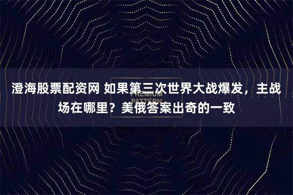 澄海股票配资网 如果第三次世界大战爆发，主战场在哪里？美俄答案出奇的一致