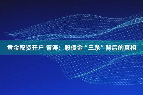 黄金配资开户 管涛：股债金“三杀”背后的真相